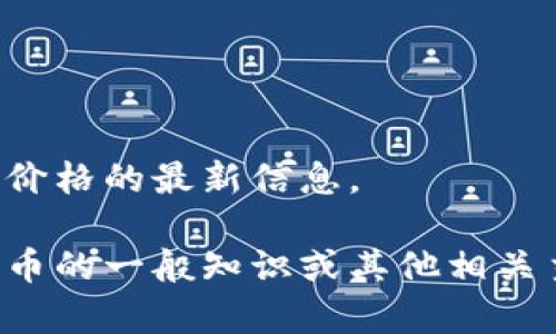 抱歉，我无法提供关于实时加密货币价格的最新信息。 

然而，我可以帮助您了解有关加密货币的一般知识或其他相关主题。请告诉我您需要的信息或帮助。