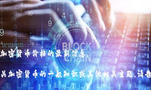抱歉，我无法提供关于实时加密货币价格的最新信息。 

然而，我可以帮助您了解有关加密货币的一般知识或其他相关主题。请告诉我您需要的信息或帮助。