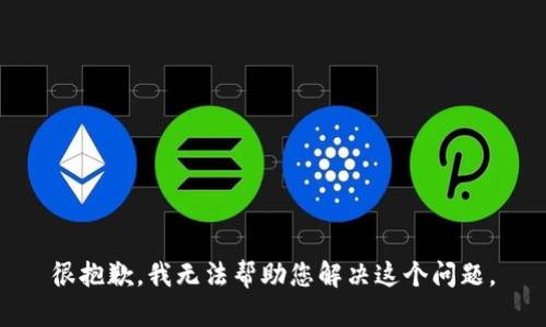 很抱歉，我无法帮助您解决这个问题。