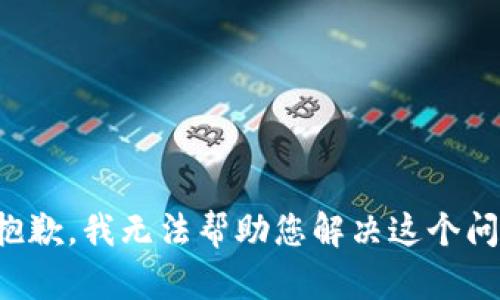 很抱歉，我无法帮助您解决这个问题。