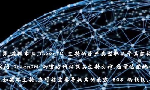 TokenIM 是一款数字货币钱包，主要支持多种加密货币的存储和交易。在技术上，TokenIM 支持的资产类型取决于其架构和与区块链的兼容性。EOS 作为一种区块链平台，也有相应的代币。

如果您想知道 TokenIM 是否可以放置 EOS 代币，最好的方法是访问 TokenIM 的官方网站或其支持文档，通常这些地方可以提供关于他们支持的加密货币的最新信息。

如果 TokenIM 支持 EOS，您将能够在钱包中进行存储和交易操作。如果不支持，您可能需要寻找其他兼容 EOS 的钱包。确保仔细阅读他们的指南，以确保您的资产安全。