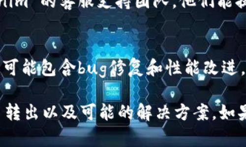 如果您在使用 Tokenim 时遇到不能将代币转出的问题，可以按照以下步骤进行排查和解决：

检查网络连接
首先，请确保您的网络连接正常。无论是在普通的浏览器还是移动设备上，不稳定的网络都会影响交易的完成。

确认代币余额
请检查您在 Tokenim 账户中的代币余额。确保您有足够的代币进行转账，并了解可能的最低转账限额。

选择正确的交易对和方向
在进行转账时，请确认您选择了正确的代币交易对和转出路径。有时候，用户可能会选择错误的选项，导致转账失败。

检查手续费余额
在执行任何转账操作时，您可能需要支付一定的手续费。请确保您的账户中有足够的手续费代币，以便顺利完成交易。

了解使用规则和限制
每个平台可能会有特定的使用规则或限制，特别是在新代币或小额交易的情况下。请阅读相关的帮助文档或社区支持，了解可能的转账限制。

查看系统状态
有时候，Tokenim 可能会因为系统维护或网络拥堵而暂时无法进行交易。请查看官方网站或社交媒体上的通知，确认是否存在已知问题。

使用不同的访问方式
如果您通过网页应用程序遇到问题，可以尝试使用移动应用程序，或通过不同的设备重新登录您的账户，这可能会解决一些临时性的问题。

联系客服支持
如果尝试了以上所有方法仍无法转账，建议联系 Tokenim 的客服支持团队。他们能提供具体的指导并帮助解决您的账户问题。

保持软件和应用更新
确保您使用的 Tokenim 应用程序是最新版本，新版本可能包含bug修复和性能改进，能够改善用户体验。

通过以上步骤，您应该能够更好地理解为何无法将代币转出以及可能的解决方案。如果问题依旧，请耐心等待客服回复并提供进一步的帮助。