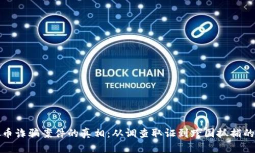 揭露虚拟币诈骗案件的真相：从调查取证到跨国抓捕的完整过程